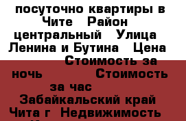 посуточно квартиры в Чите › Район ­ центральный › Улица ­ Ленина и Бутина › Цена ­ 1 150 › Стоимость за ночь ­ 1 000 › Стоимость за час ­ 300 - Забайкальский край, Чита г. Недвижимость » Квартиры аренда посуточно   . Забайкальский край,Чита г.